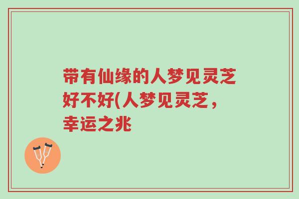 带有仙缘的人梦见灵芝好不好(人梦见灵芝,幸运之兆-第1张图片-超越 带有仙缘的人梦见灵芝好不好(人梦见灵芝,幸运之兆-第1张图片-超越