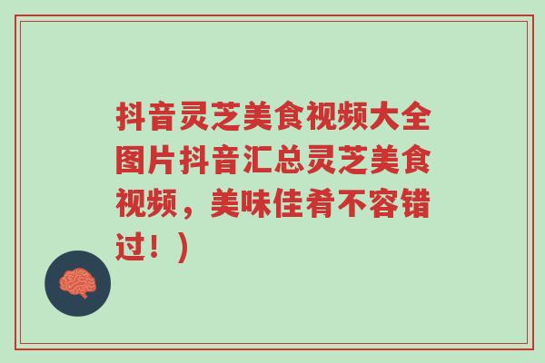 抖音灵芝美食视频大全图片抖音汇总灵芝美食视频,美味佳肴不容错过!)-第1张图片-超越 抖音灵芝美食视频大全图片抖音汇总灵芝美食视频,美味佳肴不容错过!)-第1张图片-超越