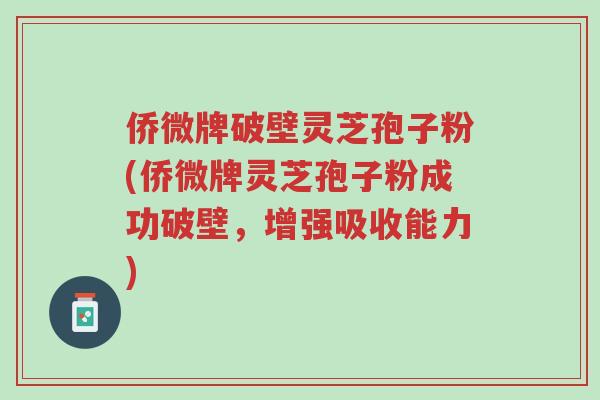 侨微牌破壁灵芝孢子粉(侨微牌灵芝孢子粉成功破壁，增强吸收能力)-第1张图片-超越
