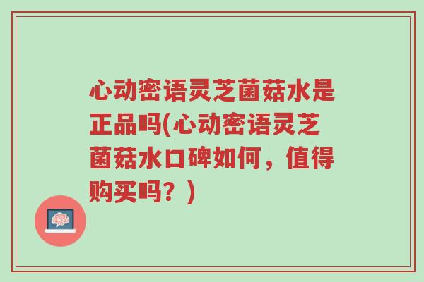 心动密语灵芝菌菇水是正品吗(心动密语灵芝菌菇水口碑如何,值得购买吗?)-第1张图片-超越 心动密语灵芝菌菇水是正品吗(心动密语灵芝菌菇水口碑如何,值得购买吗?)-第1张图片-超越