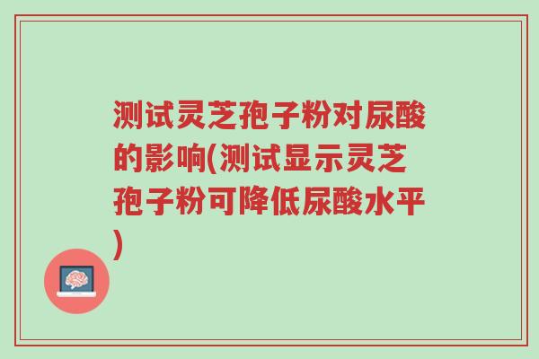 测试灵芝孢子粉对尿酸的影响(测试显示灵芝孢子粉可降低尿酸水平)-第1张图片-超越 测试灵芝孢子粉对尿酸的影响(测试显示灵芝孢子粉可降低尿酸水平)-第1张图片-超越
