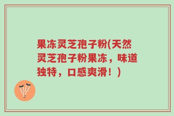 果冻灵芝孢子粉(天然灵芝孢子粉果冻，味道独特，口感爽滑！)-第1张图片-超越