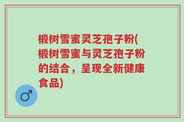 椴树雪蜜灵芝孢子粉(椴树雪蜜与灵芝孢子粉的结合,呈现全新健康食品)-第1张图片-超越 椴树雪蜜灵芝孢子粉(椴树雪蜜与灵芝孢子粉的结合,呈现全新健康食品)-第1张图片-超越