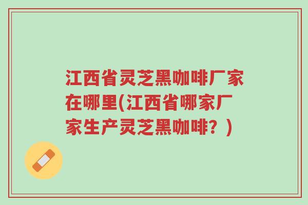 江西省灵芝黑咖啡厂家在哪里(江西省哪家厂家生产灵芝黑咖啡?)-第1张图片-超越 江西省灵芝黑咖啡厂家在哪里(江西省哪家厂家生产灵芝黑咖啡?)-第1张图片-超越