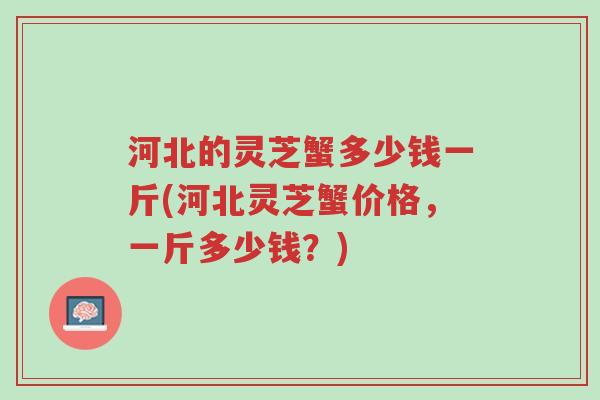 河北的灵芝蟹多少钱一斤(河北灵芝蟹价格,一斤多少钱?)-第1张图片-超越 河北的灵芝蟹多少钱一斤(河北灵芝蟹价格,一斤多少钱?)-第1张图片-超越