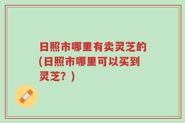 日照市哪里有卖灵芝的(日照市哪里可以买到灵芝?)-第1张图片-超越 日照市哪里有卖灵芝的(日照市哪里可以买到灵芝?)-第1张图片-超越