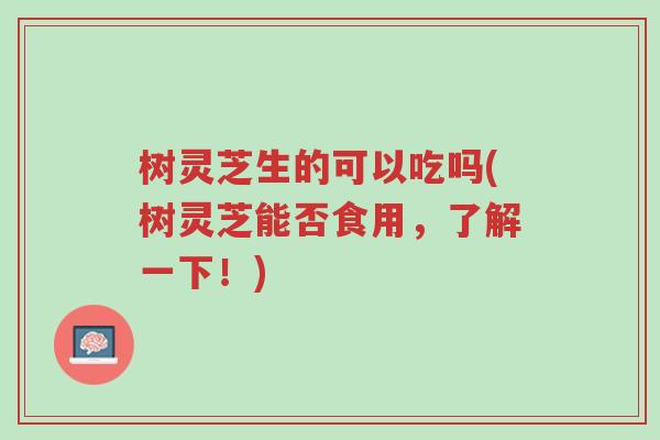 树灵芝生的可以吃吗(树灵芝能否食用,了解一下!)-第1张图片-超越 树灵芝生的可以吃吗(树灵芝能否食用,了解一下!)-第1张图片-超越