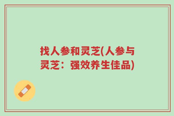 找人参和灵芝(人参与灵芝:强效养生佳品)-第1张图片-超越 找人参和灵芝(人参与灵芝:强效养生佳品)-第1张图片-超越