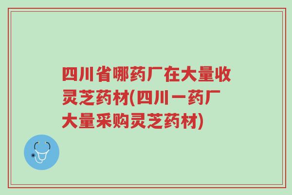 四川省哪药厂在大量收灵芝药材(四川一药厂大量采购灵芝药材)-第1张图片-超越 四川省哪药厂在大量收灵芝药材(四川一药厂大量采购灵芝药材)-第1张图片-超越