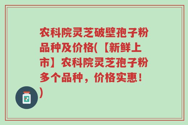 农科院灵芝破壁孢子粉品种及价格(【新鲜上市】农科院灵芝孢子粉多个品种,价格实惠!)-第1张图片-超越 农科院灵芝破壁孢子粉品种及价格(【新鲜上市】农科院灵芝孢子粉多个品种,价格实惠!)-第1张图片-超越