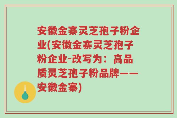 安徽金寨灵芝孢子粉企业(安徽金寨灵芝孢子粉企业-改写为:高品质灵芝孢子粉品牌——安徽金寨)-第1张图片-超越 安徽金寨灵芝孢子粉企业(安徽金寨灵芝孢子粉企业-改写为:高品质灵芝孢子粉品牌——安徽金寨)-第1张图片-超越