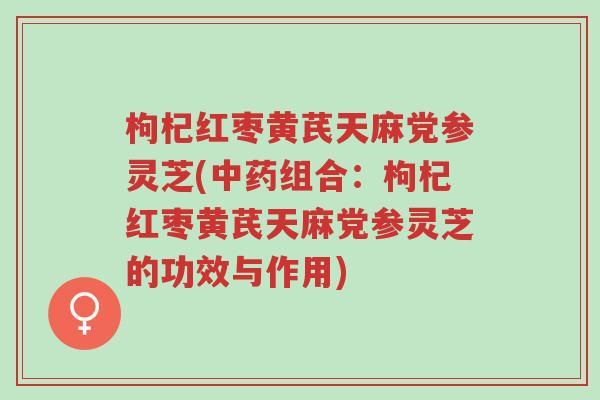 枸杞红枣黄芪天麻党参灵芝(中药组合:枸杞红枣黄芪天麻党参灵芝的功效与作用)-第1张图片-超越 枸杞红枣黄芪天麻党参灵芝(中药组合:枸杞红枣黄芪天麻党参灵芝的功效与作用)-第1张图片-超越