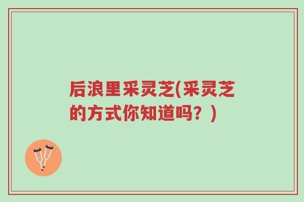 后浪里采灵芝(采灵芝的方式你知道吗?)-第1张图片-超越 后浪里采灵芝(采灵芝的方式你知道吗?)-第1张图片-超越