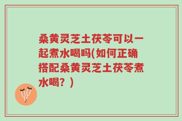 桑黄灵芝土茯苓可以一起煮水喝吗(如何正确搭配桑黄灵芝土茯苓煮水喝?)-第1张图片-超越 桑黄灵芝土茯苓可以一起煮水喝吗(如何正确搭配桑黄灵芝土茯苓煮水喝?)-第1张图片-超越