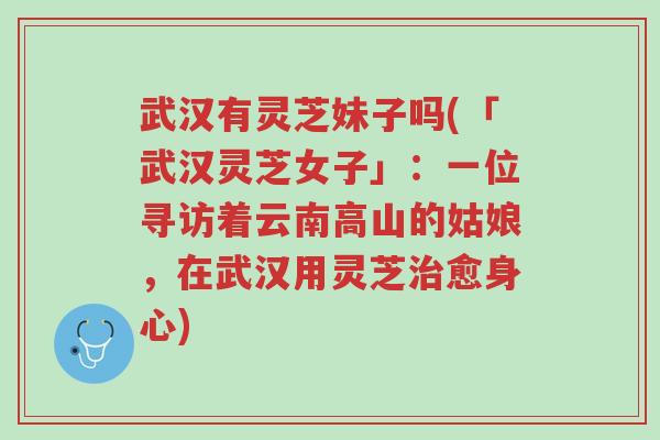 武汉有灵芝妹子吗(「武汉灵芝女子」:一位寻访着云南高山的姑娘,在武汉用灵芝治愈身心)-第1张图片-超越 武汉有灵芝妹子吗(「武汉灵芝女子」:一位寻访着云南高山的姑娘,在武汉用灵芝治愈身心)-第1张图片-超越