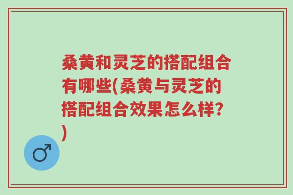 桑黄和灵芝的搭配组合有哪些(桑黄与灵芝的搭配组合效果怎么样?)-第1张图片-超越 桑黄和灵芝的搭配组合有哪些(桑黄与灵芝的搭配组合效果怎么样?)-第1张图片-超越