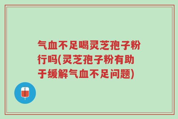 气血不足喝灵芝孢子粉行吗(灵芝孢子粉有助于缓解气血不足问题)-第1张图片-超越