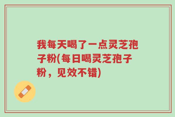 我每天喝了一点灵芝孢子粉(每日喝灵芝孢子粉,见效不错)-第1张图片-超越 我每天喝了一点灵芝孢子粉(每日喝灵芝孢子粉,见效不错)-第1张图片-超越