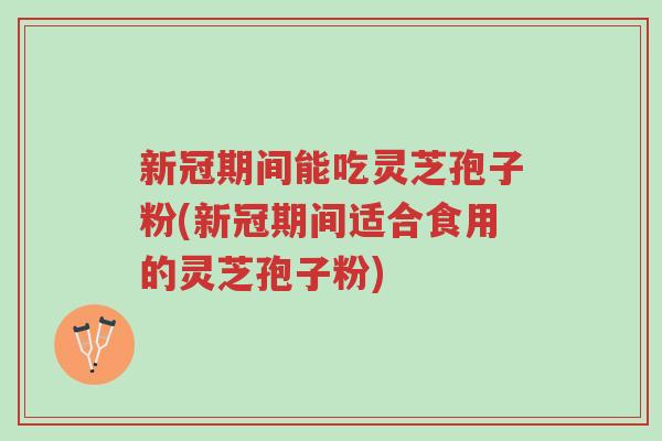 新冠期间能吃灵芝孢子粉(新冠期间适合食用的灵芝孢子粉)-第1张图片-超越