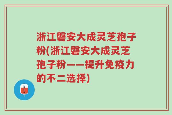 浙江磐安大成灵芝孢子粉(浙江磐安大成灵芝孢子粉——提升免疫力的不二选择)-第1张图片-超越 浙江磐安大成灵芝孢子粉(浙江磐安大成灵芝孢子粉——提升免疫力的不二选择)-第1张图片-超越