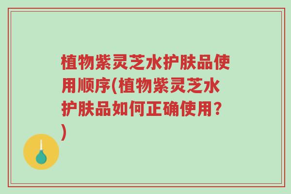 植物紫灵芝水护肤品使用顺序(植物紫灵芝水护肤品如何正确使用?)-第1张图片-超越 植物紫灵芝水护肤品使用顺序(植物紫灵芝水护肤品如何正确使用?)-第1张图片-超越