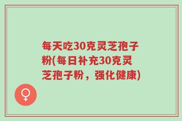 每天吃30克灵芝孢子粉(每日补充30克灵芝孢子粉,强化健康)-第1张图片-超越 每天吃30克灵芝孢子粉(每日补充30克灵芝孢子粉,强化健康)-第1张图片-超越