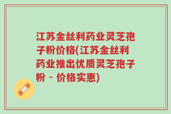 江苏金丝利药业灵芝孢子粉价格(江苏金丝利药业推出优质灵芝孢子粉 - 价格实惠)-第1张图片-超越 江苏金丝利药业灵芝孢子粉价格(江苏金丝利药业推出优质灵芝孢子粉 - 价格实惠)-第1张图片-超越