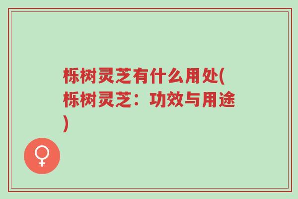 栎树灵芝有什么用处(栎树灵芝:功效与用途)-第1张图片-超越 栎树灵芝有什么用处(栎树灵芝:功效与用途)-第1张图片-超越