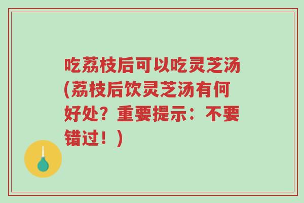 吃荔枝后可以吃灵芝汤(荔枝后饮灵芝汤有何好处？重要提示：不要错过！)-第1张图片-超越