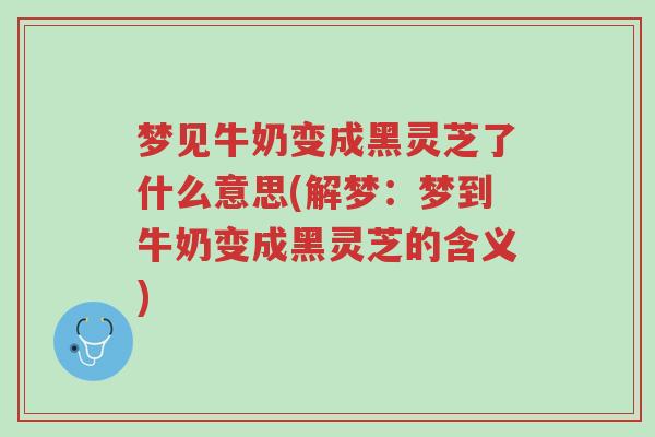 梦见牛奶变成黑灵芝了什么意思(解梦:梦到牛奶变成黑灵芝的含义)-第1张图片-超越 梦见牛奶变成黑灵芝了什么意思(解梦:梦到牛奶变成黑灵芝的含义)-第1张图片-超越