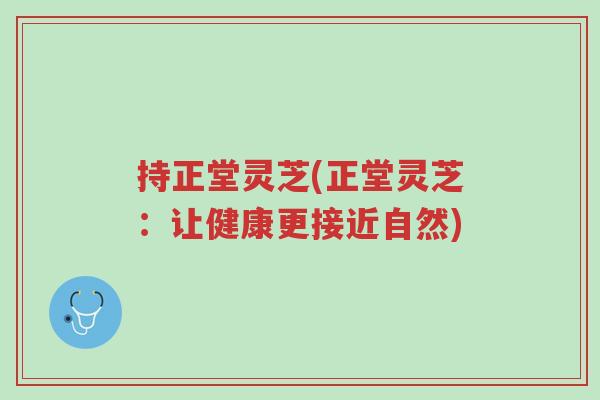 持正堂灵芝(正堂灵芝:让健康更接近自然)-第1张图片-超越 持正堂灵芝(正堂灵芝:让健康更接近自然)-第1张图片-超越