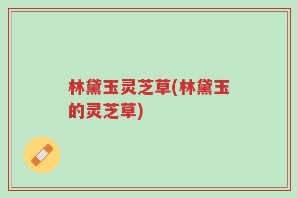 林黛玉灵芝草(林黛玉的灵芝草)-第1张图片-超越 林黛玉灵芝草(林黛玉的灵芝草)-第1张图片-超越