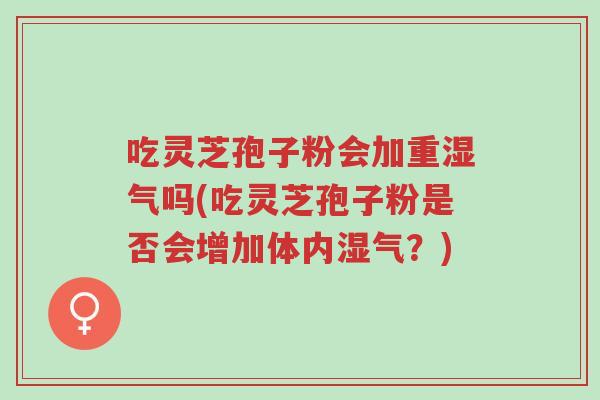 吃灵芝孢子粉会加重湿气吗(吃灵芝孢子粉是否会增加体内湿气?)-第1张图片-超越 吃灵芝孢子粉会加重湿气吗(吃灵芝孢子粉是否会增加体内湿气?)-第1张图片-超越