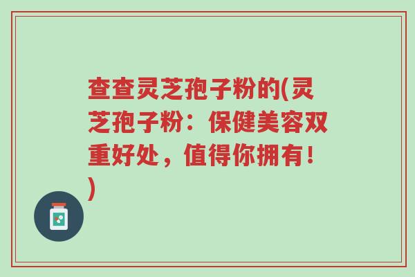 查查灵芝孢子粉的(灵芝孢子粉:保健美容双重好处,值得你拥有!)-第1张图片-超越 查查灵芝孢子粉的(灵芝孢子粉:保健美容双重好处,值得你拥有!)-第1张图片-超越
