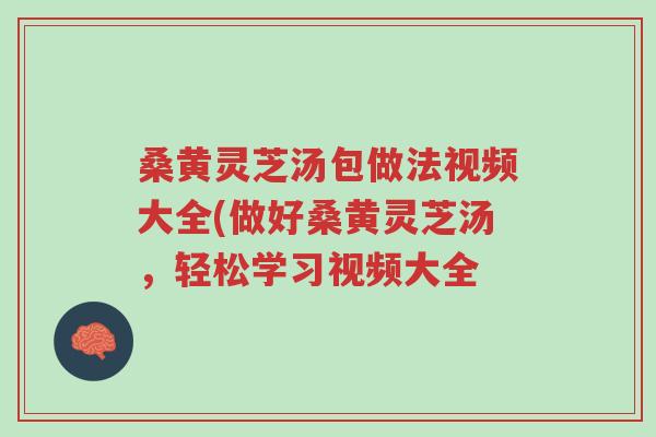 桑黄灵芝汤包做法视频大全(做好桑黄灵芝汤，轻松学习视频大全-第1张图片-超越