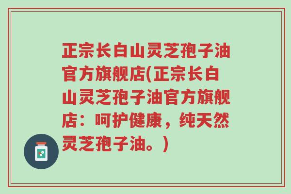 正宗长白山灵芝孢子油官方旗舰店(正宗长白山灵芝孢子油官方旗舰店:呵护健康,纯天然灵芝孢子油。)-第1张图片-超越 正宗长白山灵芝孢子油官方旗舰店(正宗长白山灵芝孢子油官方旗舰店:呵护健康,纯天然灵芝孢子油。)-第1张图片-超越