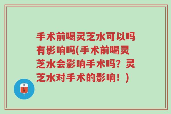 手术前喝灵芝水可以吗有影响吗(手术前喝灵芝水会影响手术吗?灵芝水对手术的影响!)-第1张图片-超越 手术前喝灵芝水可以吗有影响吗(手术前喝灵芝水会影响手术吗?灵芝水对手术的影响!)-第1张图片-超越
