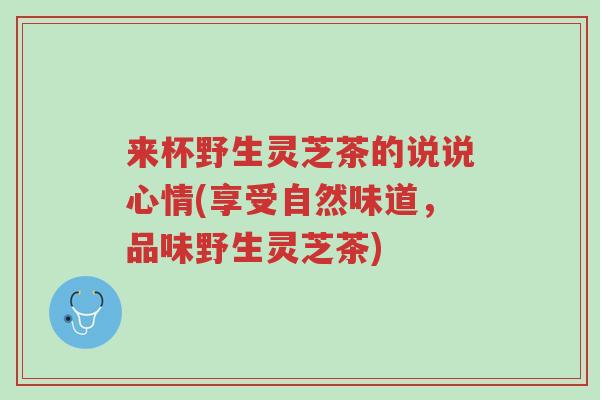 来杯野生灵芝茶的说说心情(享受自然味道,品味野生灵芝茶)-第1张图片-超越 来杯野生灵芝茶的说说心情(享受自然味道,品味野生灵芝茶)-第1张图片-超越