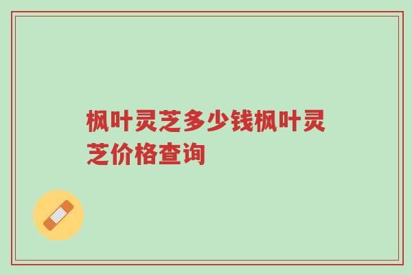 枫叶灵芝多少钱枫叶灵芝价格查询-第1张图片-超越 枫叶灵芝多少钱枫叶灵芝价格查询-第1张图片-超越