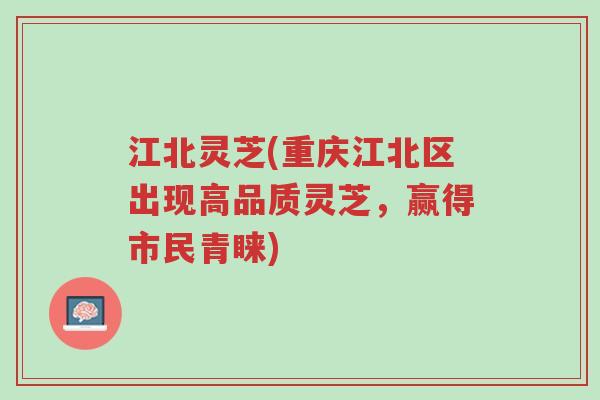 江北灵芝(重庆江北区出现高品质灵芝,赢得市民青睐)-第1张图片-超越 江北灵芝(重庆江北区出现高品质灵芝,赢得市民青睐)-第1张图片-超越