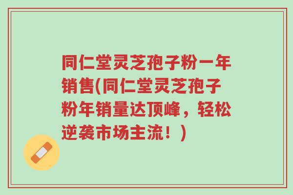 同仁堂灵芝孢子粉一年销售(同仁堂灵芝孢子粉年销量达顶峰,轻松逆袭市场主流!)-第1张图片-超越 同仁堂灵芝孢子粉一年销售(同仁堂灵芝孢子粉年销量达顶峰,轻松逆袭市场主流!)-第1张图片-超越