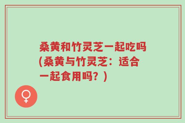 桑黄和竹灵芝一起吃吗(桑黄与竹灵芝:适合一起食用吗?)-第1张图片-超越 桑黄和竹灵芝一起吃吗(桑黄与竹灵芝:适合一起食用吗?)-第1张图片-超越