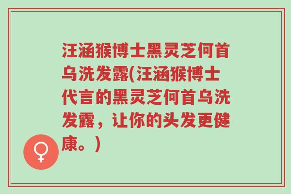 汪涵猴博士黑灵芝何首乌洗发露(汪涵猴博士代言的黑灵芝何首乌洗发露，让你的头发更健康。)-第1张图片-超越