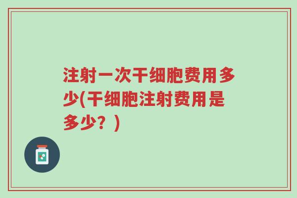 注射一次干细胞费用多少(干细胞注射费用是多少?)-第1张图片-超越 注射一次干细胞费用多少(干细胞注射费用是多少?)-第1张图片-超越