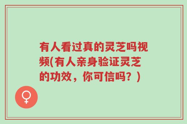有人看过真的灵芝吗视频(有人亲身验证灵芝的功效，你可信吗？)-第1张图片-超越