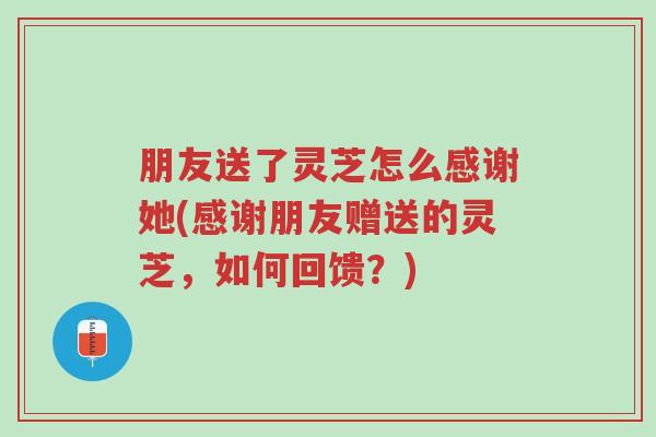朋友送了灵芝怎么感谢她(感谢朋友赠送的灵芝,如何回馈?)-第1张图片-超越 朋友送了灵芝怎么感谢她(感谢朋友赠送的灵芝,如何回馈?)-第1张图片-超越