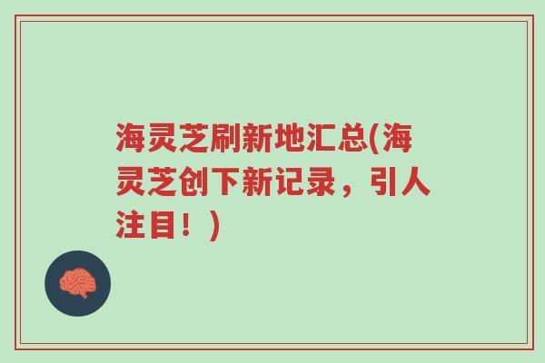 海灵芝刷新地汇总(海灵芝创下新记录,引人注目!)-第1张图片-超越 海灵芝刷新地汇总(海灵芝创下新记录,引人注目!)-第1张图片-超越
