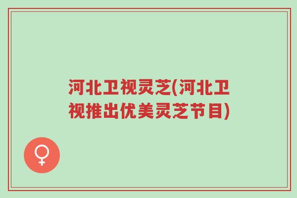 河北卫视灵芝(河北卫视推出优美灵芝节目)-第1张图片-超越