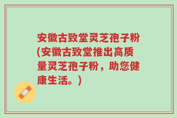 安徽古致堂灵芝孢子粉(安徽古致堂推出高质量灵芝孢子粉,助您健康生活。)-第1张图片-超越 安徽古致堂灵芝孢子粉(安徽古致堂推出高质量灵芝孢子粉,助您健康生活。)-第1张图片-超越