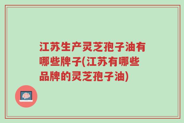 江苏生产灵芝孢子油有哪些牌子(江苏有哪些品牌的灵芝孢子油)-第1张图片-超越